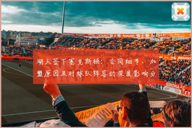 湖人签下塞克斯顿：合同细节、加盟原因及对球队阵容的深度影响分析