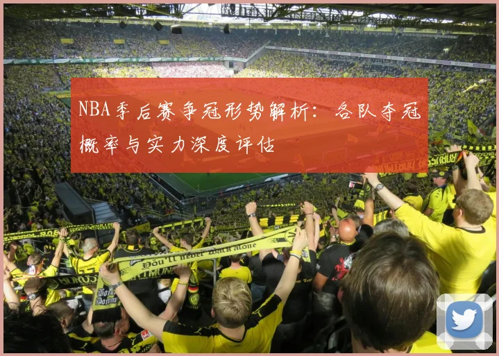 NBA季后赛争冠形势解析：各队夺冠概率与实力深度评估