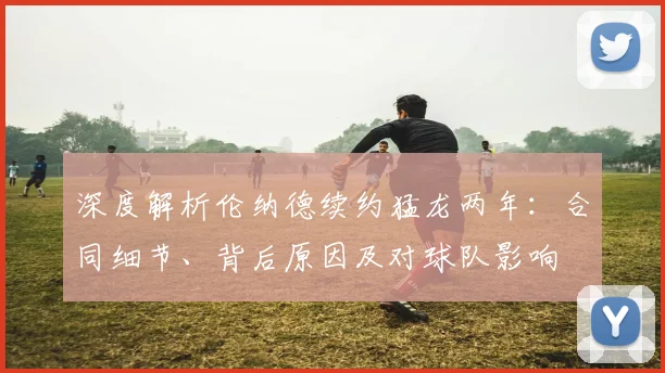 深度解析伦纳德续约猛龙两年：合同细节、背后原因及对球队影响