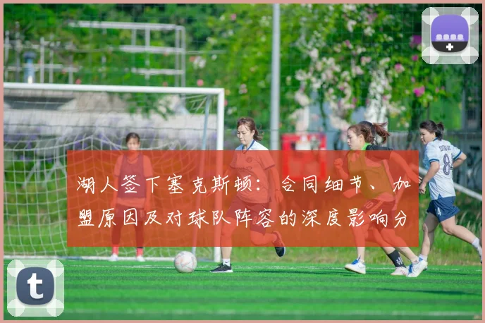 湖人签下塞克斯顿：合同细节、加盟原因及对球队阵容的深度影响分析