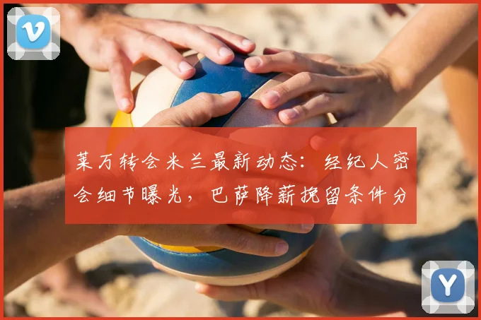 莱万转会米兰最新动态：经纪人密会细节曝光，巴萨降薪挽留条件分析