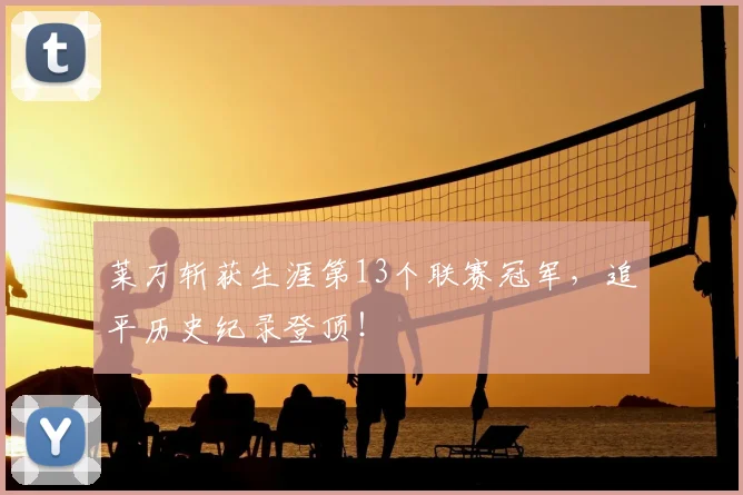 莱万斩获生涯第13个联赛冠军，追平历史纪录登顶！