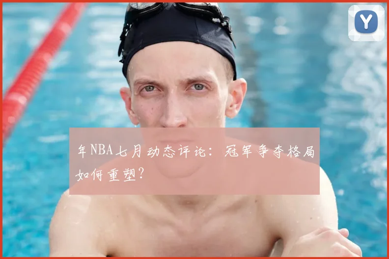 年NBA七月动态评论：冠军争夺格局如何重塑？