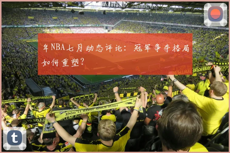 年NBA七月动态评论：冠军争夺格局如何重塑？