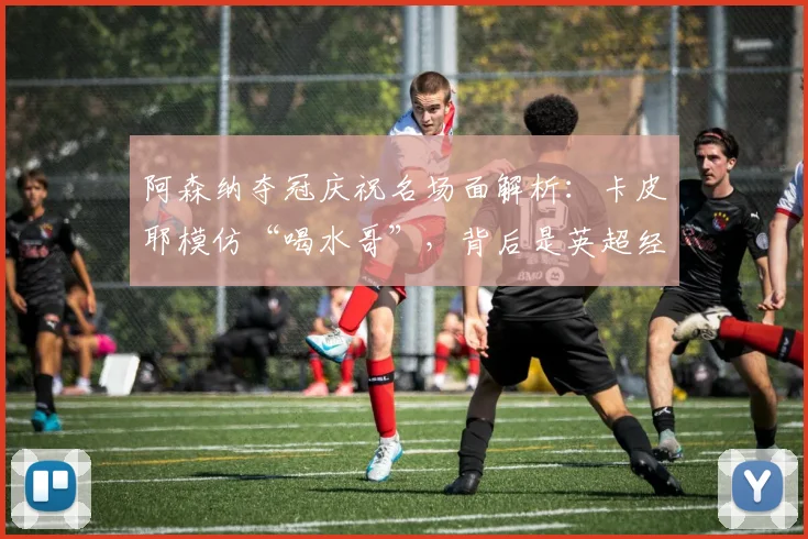 阿森纳夺冠庆祝名场面解析:卡皮耶模仿“喝水哥”,背后是英超经典的恩怨与讽刺