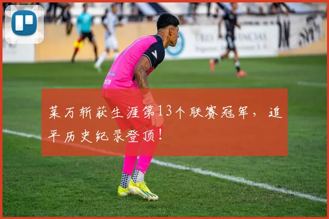 莱万斩获生涯第13个联赛冠军，追平历史纪录登顶！
