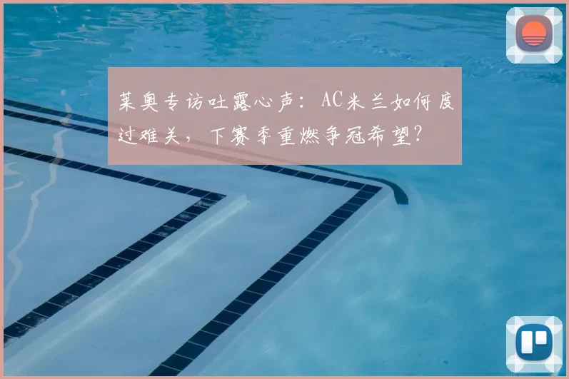莱奥专访吐露心声:AC米兰如何度过难关,下赛季重燃争冠希望?